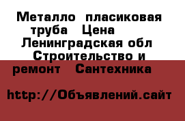 Металло- пласиковая труба › Цена ­ 50 - Ленинградская обл. Строительство и ремонт » Сантехника   